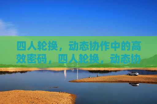四人轮换,动态协作中的高效密码,四人轮换,动态协作的高效密码 四人轮换,动态协作中的高效密码,四人轮换,动态协作的高效密码