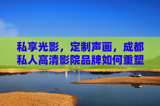 私享光影,定制声画,成都私人高清影院品牌如何重塑观影体验,成都私享光影定制,私人高清影院重塑观影新体验 私享光影,定制声画,成都私人高清影院品牌如何重塑观影体验,成都私享光影定制,私人高清影院重塑观影新体验