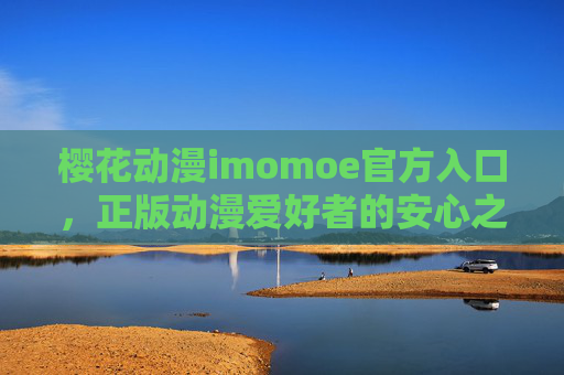 樱花动漫imomoe官方入口,正版动漫爱好者的安心之选,樱花动漫imomoe官方入口,正版动漫爱好者的安心之选 樱花动漫imomoe官方入口,正版动漫爱好者的安心之选,樱花动漫imomoe官方入口,正版动漫爱好者的安心之选