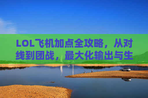 LOL飞机加点全攻略,从对线到团战,最大化输出与生存技巧,LOL飞机加点全攻略,对线到团战最大化输出与生存技巧 LOL飞机加点全攻略,从对线到团战,最大化输出与生存技巧,LOL飞机加点全攻略,对线到团战最大化输出与生存技巧