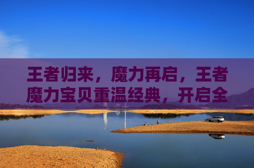 王者归来,魔力再启,王者魔力宝贝重温经典,开启全新冒险之旅,王者魔力宝贝,归来启新,经典再续 王者归来,魔力再启,王者魔力宝贝重温经典,开启全新冒险之旅,王者魔力宝贝,归来启新,经典再续