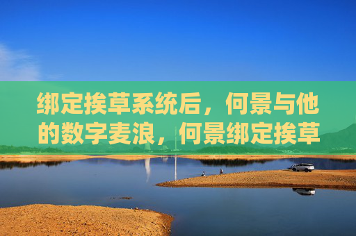 绑定挨草系统后,何景与他的数字麦浪,何景绑定挨草系统,开启数字麦浪 绑定挨草系统后,何景与他的数字麦浪,何景绑定挨草系统,开启数字麦浪
