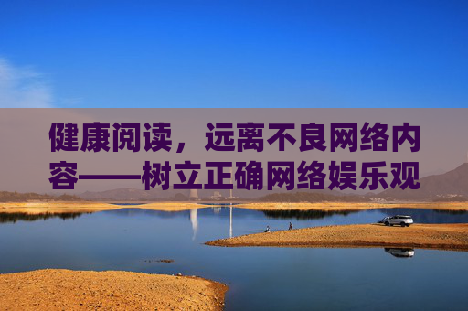 健康阅读,远离不良网络内容——树立正确网络娱乐观,健康阅读,远离不良内容,树立正确网络娱乐观 健康阅读,远离不良网络内容——树立正确网络娱乐观,健康阅读,远离不良内容,树立正确网络娱乐观