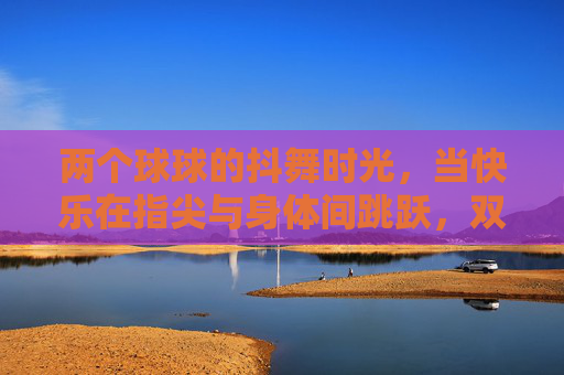 两个球球的抖舞时光,当快乐在指尖与身体间跳跃,双球抖舞,指尖与身体的快乐时光 两个球球的抖舞时光,当快乐在指尖与身体间跳跃,双球抖舞,指尖与身体的快乐时光