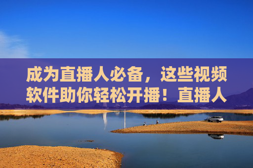 成为直播人必备,这些视频软件助你轻松开播!直播人必备,这些视频软件助你轻松开播! 成为直播人必备,这些视频软件助你轻松开播!直播人必备,这些视频软件助你轻松开播!