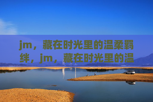 jm,藏在时光里的温柔羁绊,jm,藏在时光里的温柔羁绊 jm,藏在时光里的温柔羁绊,jm,藏在时光里的温柔羁绊