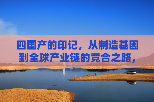 四国产的印记,从制造基因到全球产业链的竞合之路,四国产的印记,从制造基因到全球产业链竞合之路 四国产的印记,从制造基因到全球产业链的竞合之路,四国产的印记,从制造基因到全球产业链竞合之路