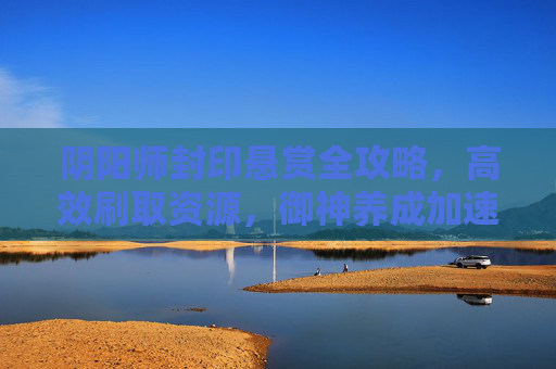 阴阳师封印悬赏全攻略,高效刷取资源,御神养成加速器,阴阳师封印悬赏全攻略,高效刷资源加速御神养成 阴阳师封印悬赏全攻略,高效刷取资源,御神养成加速器,阴阳师封印悬赏全攻略,高效刷资源加速御神养成