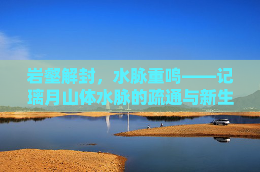 岩壑解封,水脉重鸣——记璃月山体水脉的疏通与新生,岩壑解封,水脉重鸣 岩壑解封,水脉重鸣——记璃月山体水脉的疏通与新生,岩壑解封,水脉重鸣