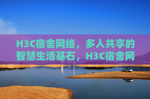 H3C宿舍网络,多人共享的智慧生活基石,H3C宿舍网络,多人共享智慧生活基石 H3C宿舍网络,多人共享的智慧生活基石,H3C宿舍网络,多人共享智慧生活基石