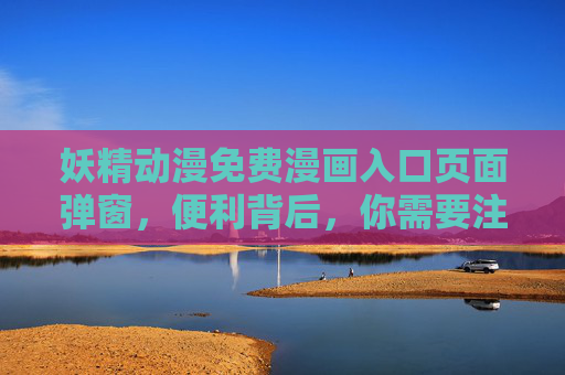 妖精动漫免费漫画入口页面弹窗,便利背后,你需要注意这些,妖精动漫免费漫画弹窗入口,便利背后的这些风险需注意 妖精动漫免费漫画入口页面弹窗,便利背后,你需要注意这些,妖精动漫免费漫画弹窗入口,便利背后的这些风险需注意