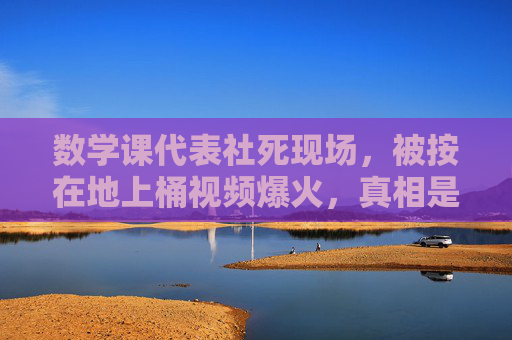 数学课代表社死现场,被按在地上桶视频爆火,真相是青春里的糖,数学课代表社死视频爆火,真相是青春里的糖 数学课代表社死现场,被按在地上桶视频爆火,真相是青春里的糖,数学课代表社死视频爆火,真相是青春里的糖
