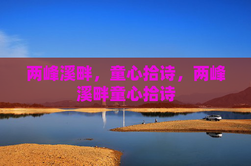 两峰溪畔,童心拾诗,两峰溪畔童心拾诗 两峰溪畔,童心拾诗,两峰溪畔童心拾诗
