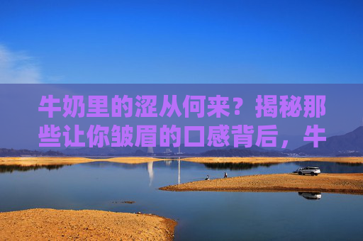 牛奶里的涩从何来?揭秘那些让你皱眉的口感背后,牛奶涩味揭秘,皱眉口感的源头 牛奶里的涩从何来?揭秘那些让你皱眉的口感背后,牛奶涩味揭秘,皱眉口感的源头