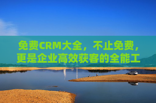 免费CRM大全,不止免费,更是企业高效获客的全能工具箱,免费CRM大全,企业高效获客的全能工具箱 免费CRM大全,不止免费,更是企业高效获客的全能工具箱,免费CRM大全,企业高效获客的全能工具箱