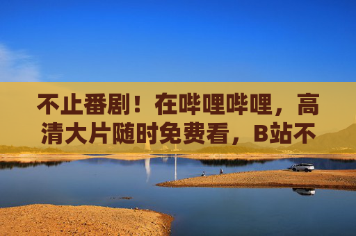 不止番剧!在哔哩哔哩,高清大片随时免费看,B站不止番剧,高清大片随时免费看 不止番剧!在哔哩哔哩,高清大片随时免费看,B站不止番剧,高清大片随时免费看