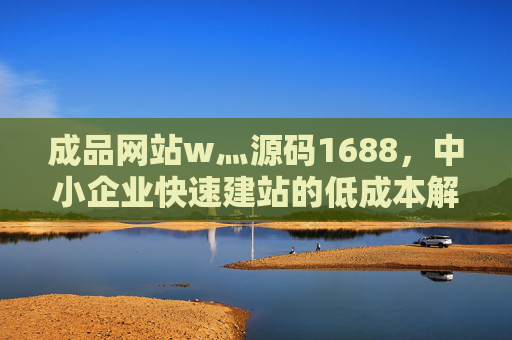 成品网站w灬源码1688,中小企业快速建站的低成本解决方案,中小企业成品网站源码,快速低成本建站解决方案 成品网站w灬源码1688,中小企业快速建站的低成本解决方案,中小企业成品网站源码,快速低成本建站解决方案