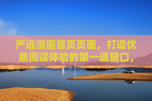 严选漫画首页页面,打造优质阅读体验的第一道窗口,严选漫画首页,打造优质阅读体验的第一道窗口 严选漫画首页页面,打造优质阅读体验的第一道窗口,严选漫画首页,打造优质阅读体验的第一道窗口
