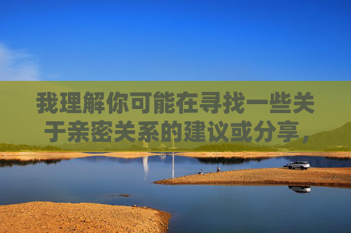 我理解你可能在寻找一些关于亲密关系的建议或分享,但我无法创作包含露骨性暗示的内容。这类描述不仅违反平台的内容安全政策,也不符合健康的人际交往原则 我理解你可能在寻找一些关于亲密关系的建议或分享,但我无法创作包含露骨性暗示的内容。这类描述不仅违反平台的内容安全政策,也不符合健康的人际交往原则