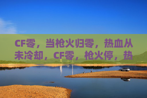 CF零,当枪火归零,热血从未冷却,CF零,枪火停,热血燃 CF零,当枪火归零,热血从未冷却,CF零,枪火停,热血燃