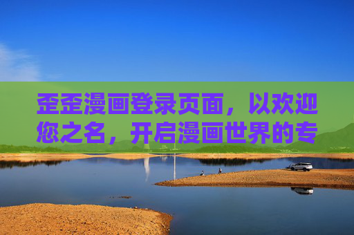 歪歪漫画登录页面,以欢迎您之名,开启漫画世界的专属钥匙,欢迎您,开启漫画世界的专属钥匙 歪歪漫画登录页面,以欢迎您之名,开启漫画世界的专属钥匙,欢迎您,开启漫画世界的专属钥匙