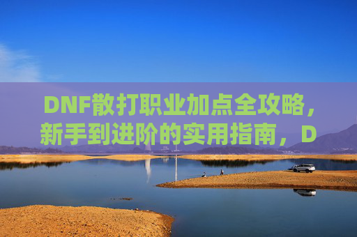 DNF散打职业加点全攻略,新手到进阶的实用指南,DNF散打职业加点新手到进阶全攻略 DNF散打职业加点全攻略,新手到进阶的实用指南,DNF散打职业加点新手到进阶全攻略