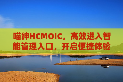 喵绅HCMOIC,高效进入智能管理入口,开启便捷体验新篇章,喵绅HCMOIC,智能管理高效入口,便捷体验新篇 喵绅HCMOIC,高效进入智能管理入口,开启便捷体验新篇章,喵绅HCMOIC,智能管理高效入口,便捷体验新篇