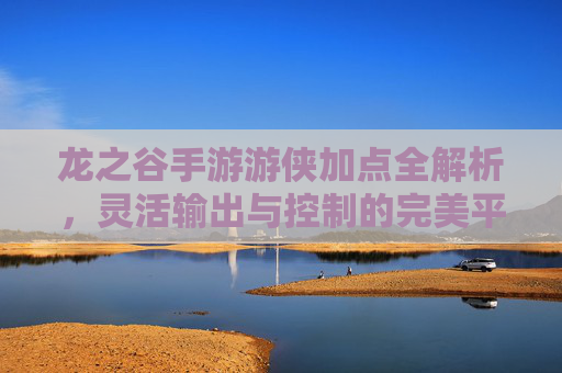 龙之谷手游游侠加点全解析，灵活输出与控制的完美平衡，龙之谷手游游侠加点全解析，灵活输出与控制的完美平衡