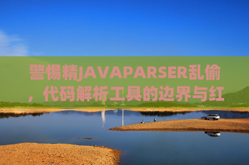 警惕精JAVAPARSER乱偷,代码解析工具的边界与红线,警惕精JAVAPARSER乱偷,代码解析工具的边界与红线 警惕精JAVAPARSER乱偷,代码解析工具的边界与红线,警惕精JAVAPARSER乱偷,代码解析工具的边界与红线