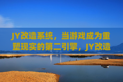 JY改造系统,当游戏成为重塑现实的第二引擎,JY改造系统,游戏重塑现实的第二引擎 JY改造系统,当游戏成为重塑现实的第二引擎,JY改造系统,游戏重塑现实的第二引擎