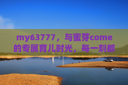 my63777，与蜜芽come的专属育儿时光，每一刻都安心启程，蜜芽come×my63777，专属育儿时光，安心启程