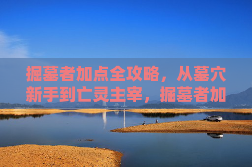 掘墓者加点全攻略,从墓穴新手到亡灵主宰,掘墓者加点全攻略,从墓穴新手到亡灵主宰 掘墓者加点全攻略,从墓穴新手到亡灵主宰,掘墓者加点全攻略,从墓穴新手到亡灵主宰