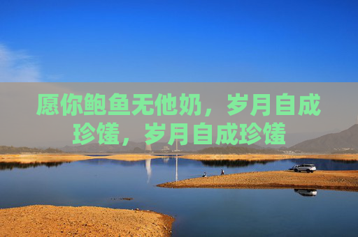 愿你鲍鱼无他奶,岁月自成珍馐,岁月自成珍馐 愿你鲍鱼无他奶,岁月自成珍馐,岁月自成珍馐