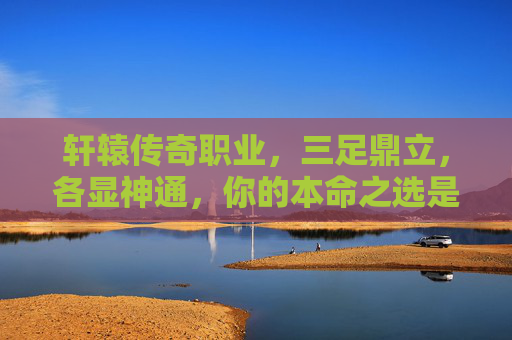 轩辕传奇职业,三足鼎立,各显神通,你的本命之选是哪个?轩辕传奇三职业鼎立,你的本命之选是哪个? 轩辕传奇职业,三足鼎立,各显神通,你的本命之选是哪个?轩辕传奇三职业鼎立,你的本命之选是哪个?