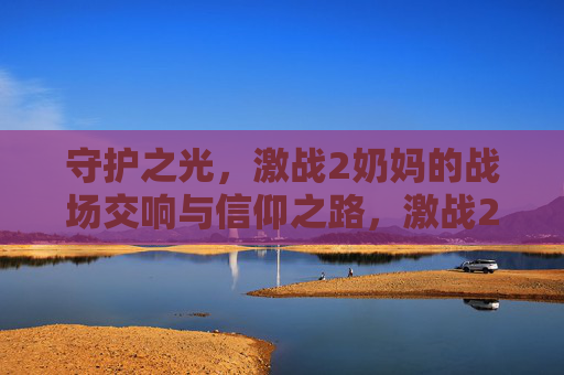 守护之光,激战2奶妈的战场交响与信仰之路,激战2奶妈,守护光战场的信仰交响 守护之光,激战2奶妈的战场交响与信仰之路,激战2奶妈,守护光战场的信仰交响