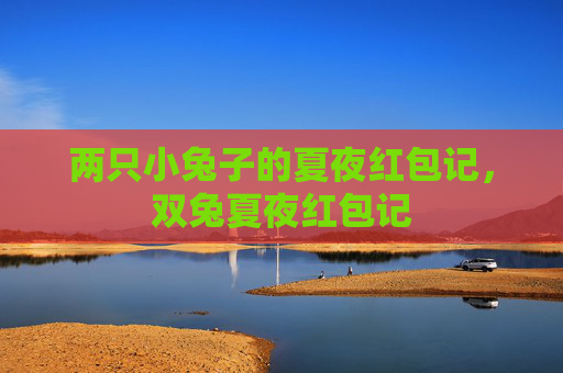 两只小兔子的夏夜红包记,双兔夏夜红包记 两只小兔子的夏夜红包记,双兔夏夜红包记