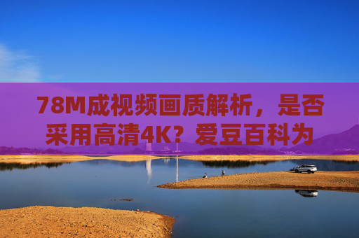 78M成视频画质解析,是否采用高清4K?爱豆百科为您解答,78M视频画质解析,是否采用高清4K?爱豆百科 78M成视频画质解析,是否采用高清4K?爱豆百科为您解答,78M视频画质解析,是否采用高清4K?爱豆百科