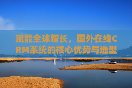 赋能全球增长,国外在线CRM系统的核心优势与选型指南,国外在线CRM系统,赋能全球增长的核心优势与选型指南 赋能全球增长,国外在线CRM系统的核心优势与选型指南,国外在线CRM系统,赋能全球增长的核心优势与选型指南