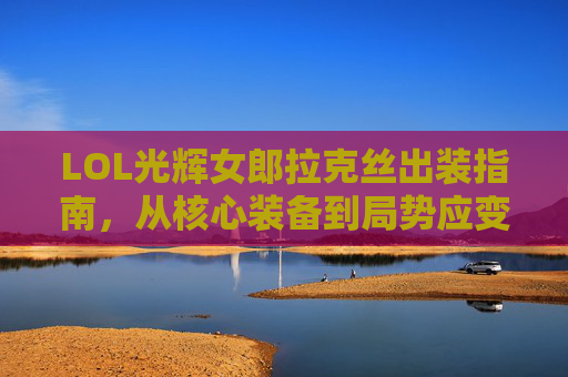 LOL光辉女郎拉克丝出装指南,从核心装备到局势应变,教你玩爆中路,LOL光辉女郎拉克丝出装指南,核心装备+局势应变,中路轻松玩爆 LOL光辉女郎拉克丝出装指南,从核心装备到局势应变,教你玩爆中路,LOL光辉女郎拉克丝出装指南,核心装备+局势应变,中路轻松玩爆