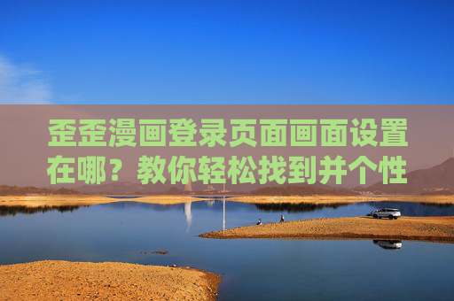 歪歪漫画登录页面画面设置在哪?教你轻松找到并个性化调整,歪歪漫画登录页面画面设置,轻松查找与个性化调整 歪歪漫画登录页面画面设置在哪?教你轻松找到并个性化调整,歪歪漫画登录页面画面设置,轻松查找与个性化调整