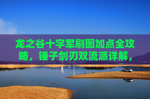 龙之谷十字军刷图加点全攻略,锤子剑刃双流派详解,高效清图不迷路,龙之谷十字军刷图加点全攻略,锤子剑刃双流派高效清图指南 龙之谷十字军刷图加点全攻略,锤子剑刃双流派详解,高效清图不迷路,龙之谷十字军刷图加点全攻略,锤子剑刃双流派高效清图指南