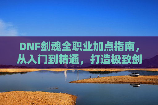 DNF剑魂全职业加点指南,从入门到精通,打造极致剑术大师,DNF剑魂全职业加点指南,从入门到精通,打造极致剑术大师 DNF剑魂全职业加点指南,从入门到精通,打造极致剑术大师,DNF剑魂全职业加点指南,从入门到精通,打造极致剑术大师