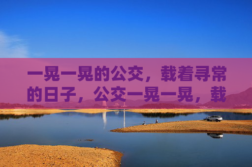 一晃一晃的公交，载着寻常的日子，公交一晃一晃，载着寻常的日子