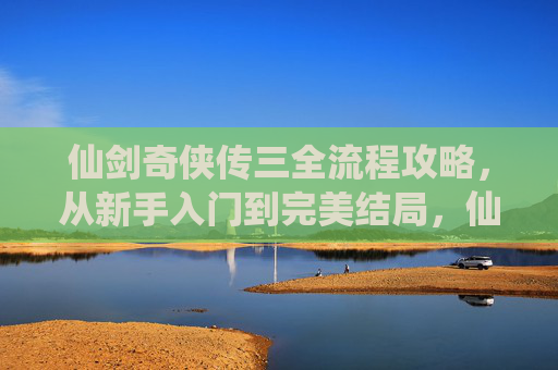 仙剑奇侠传三全流程攻略,从新手入门到完美结局,仙剑奇侠传三全流程攻略,从新手入门到完美结局 仙剑奇侠传三全流程攻略,从新手入门到完美结局,仙剑奇侠传三全流程攻略,从新手入门到完美结局
