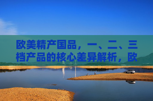 欧美精产国品，一、二、三档产品的核心差异解析，欧美精产国品一、二、三档产品核心差异解析