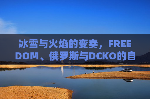 冰雪与火焰的变奏，FREEDOM、俄罗斯与DCKO的自由叙事，冰雪火焰变奏，俄罗斯DCKO的自由叙事