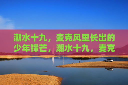 潮水十九,麦克风里长出的少年锋芒,潮水十九,麦克风里长出的少年锋芒 潮水十九,麦克风里长出的少年锋芒,潮水十九,麦克风里长出的少年锋芒