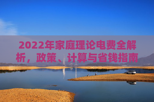 2022年家庭理论电费全解析,政策、计算与省钱指南,2022年家庭电费全解析,政策、计算与省钱指南 2022年家庭理论电费全解析,政策、计算与省钱指南,2022年家庭电费全解析,政策、计算与省钱指南
