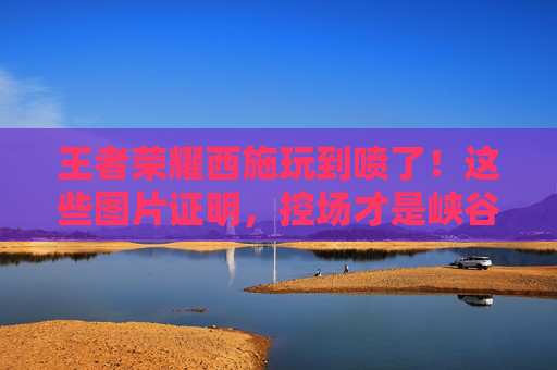 王者荣耀西施玩到喷了!这些图片证明,控场才是峡谷最高级的炫技,西施控场封神!王者荣耀峡谷最高级炫技 王者荣耀西施玩到喷了!这些图片证明,控场才是峡谷最高级的炫技,西施控场封神!王者荣耀峡谷最高级炫技