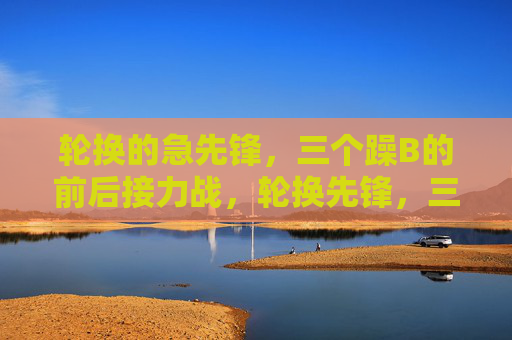 轮换的急先锋，三个躁B的前后接力战，轮换先锋，三躁接力战